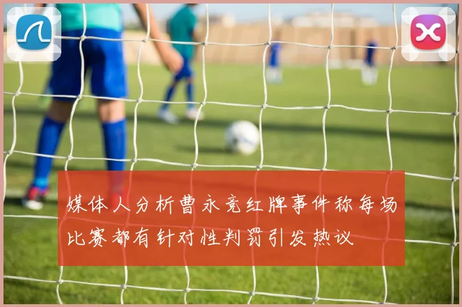 媒体人分析曹永竞红牌事件称每场比赛都有针对性判罚引发热议