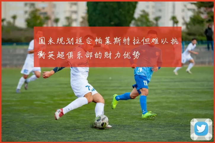 国米规划适合帕莱斯特拉但难以抗衡英超俱乐部的财力优势