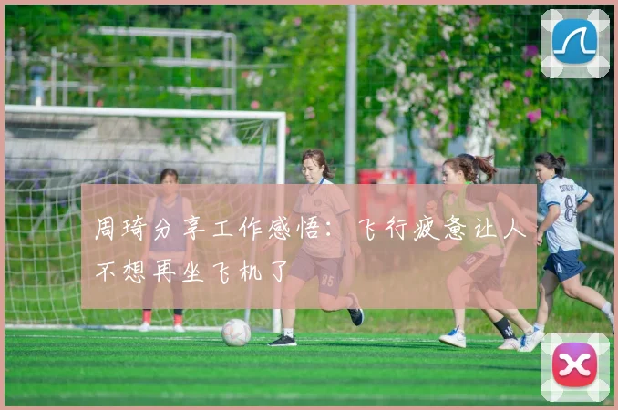 周琦分享工作感悟：飞行疲惫让人不想再坐飞机了