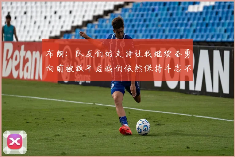 布朗：队友们的支持让我继续奋勇向前被扳平后我们依然保持斗志不言放弃