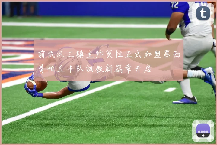 前武汉三镇主帅莫拉正式加盟墨西哥帕丘卡队执教新篇章开启
