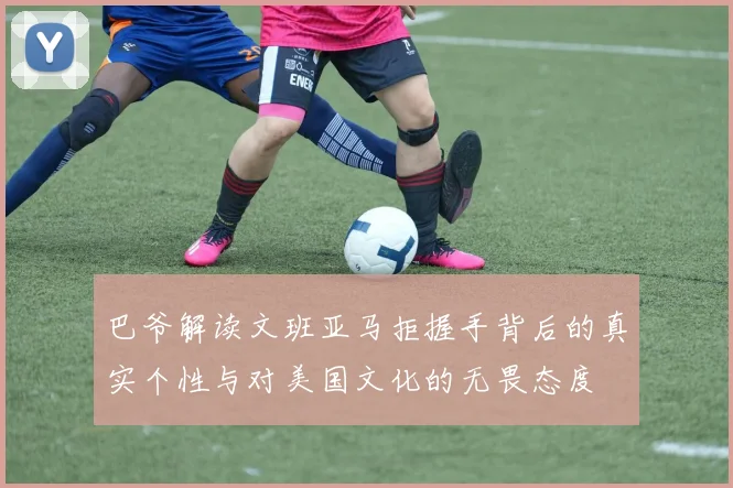 巴爷解读文班亚马拒握手背后的真实个性与对美国文化的无畏态度