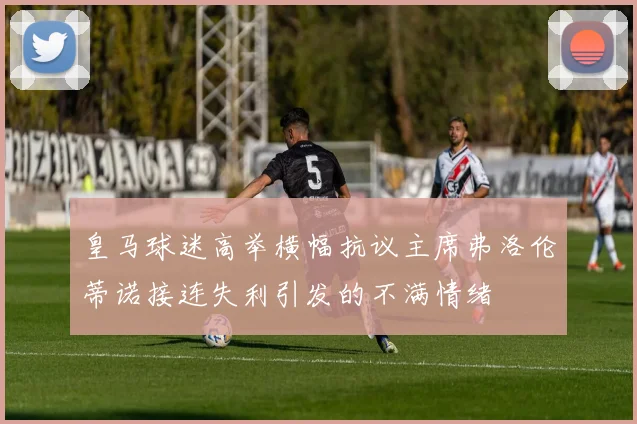 皇马球迷高举横幅抗议主席弗洛伦蒂诺接连失利引发的不满情绪
