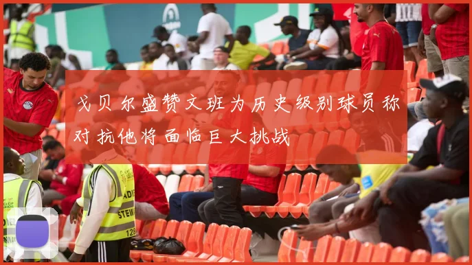 戈贝尔盛赞文班为历史级别球员称对抗他将面临巨大挑战