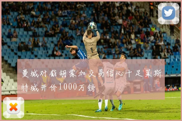 曼城对截胡蒙加交易信心十足莱斯特城开价1000万镑