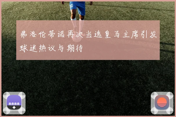 弗洛伦蒂诺再次当选皇马主席引发球迷热议与期待