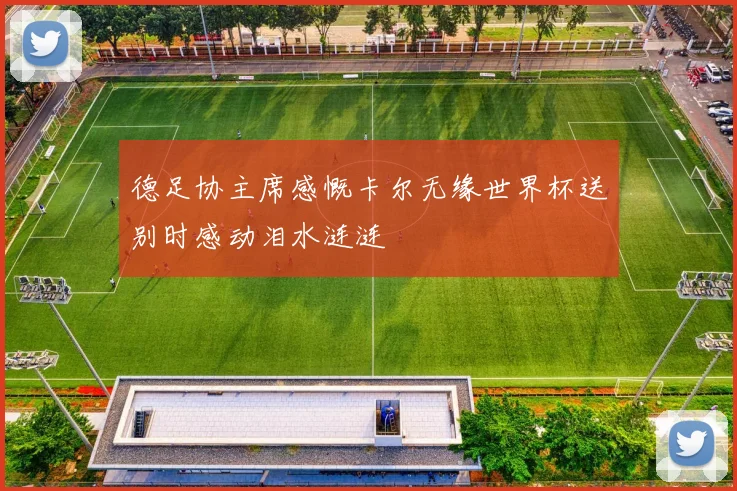 德足协主席感慨卡尔无缘世界杯送别时感动泪水涟涟