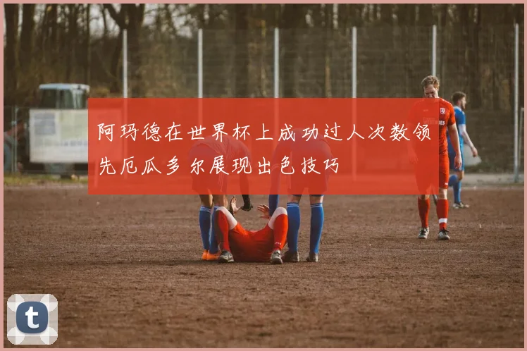 阿玛德在世界杯上成功过人次数领先厄瓜多尔展现出色技巧