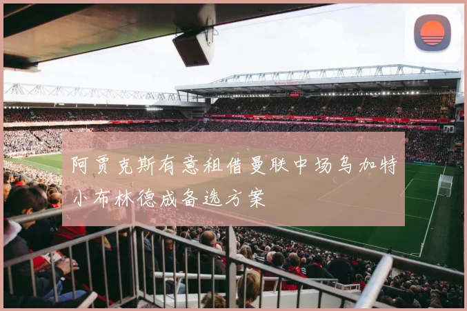 阿贾克斯有意租借曼联中场乌加特小布林德成备选方案