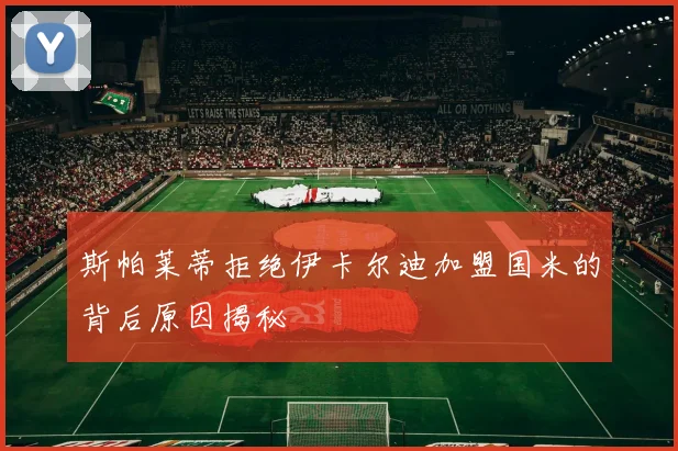 斯帕莱蒂拒绝伊卡尔迪加盟国米的背后原因揭秘