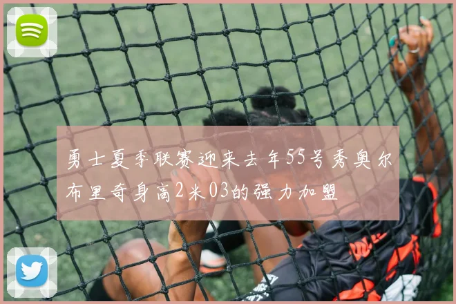 勇士夏季联赛迎来去年55号秀奥尔布里奇身高2米03的强力加盟