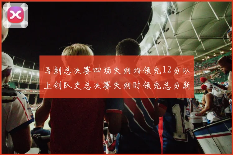 马刺总决赛四场失利均领先12分以上创队史总决赛失利时领先总分新纪录