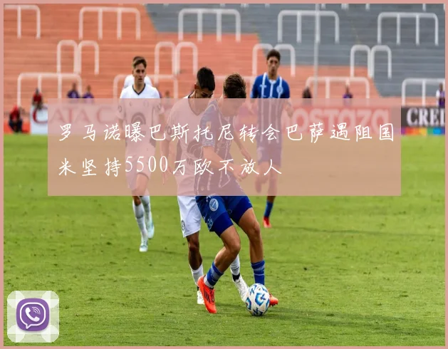 罗马诺曝巴斯托尼转会巴萨遇阻国米坚持5500万欧不放人