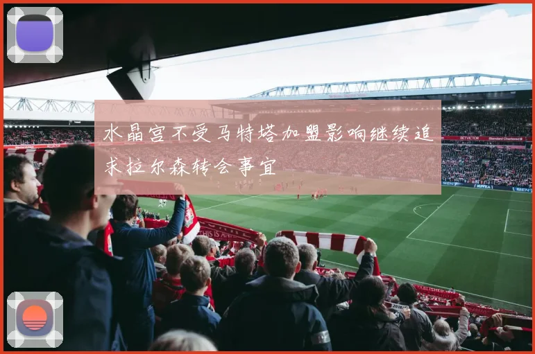水晶宫不受马特塔加盟影响继续追求拉尔森转会事宜