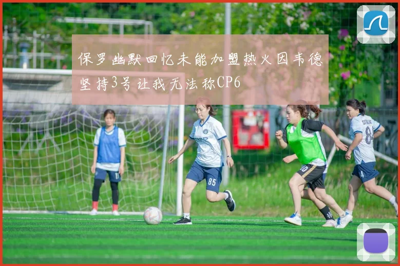 保罗幽默回忆未能加盟热火因韦德坚持3号让我无法称CP6