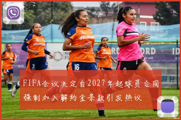 FIFA会议决定自2027年起球员合同强制加入解约金条款引发热议
