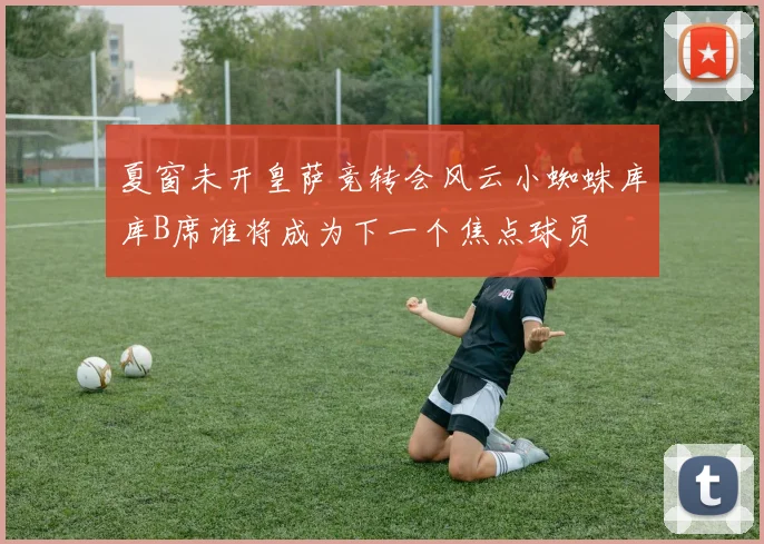 夏窗未开皇萨竞转会风云小蜘蛛库库B席谁将成为下一个焦点球员