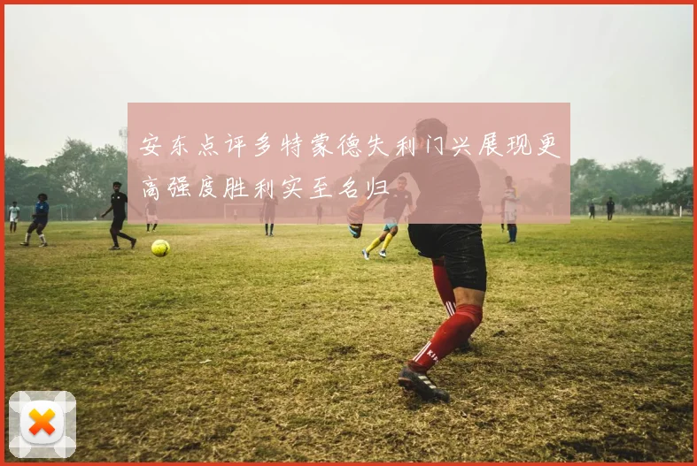 安东点评多特蒙德失利门兴展现更高强度胜利实至名归