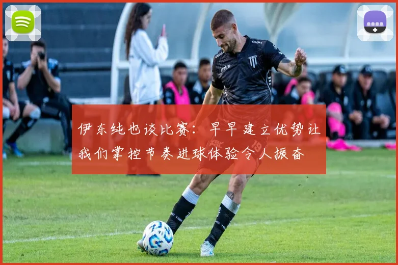 伊东纯也谈比赛：早早建立优势让我们掌控节奏进球体验令人振奋