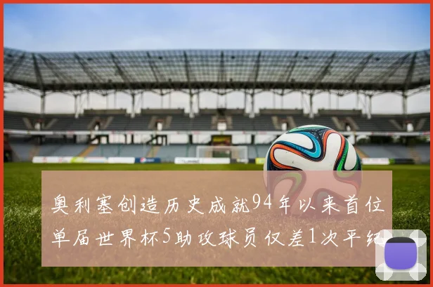 奥利塞创造历史成就94年以来首位单届世界杯5助攻球员仅差1次平纪录