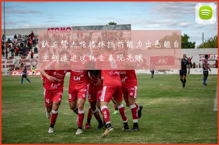 狄龙赞杰伦格林挡拆能力出色能自主创造进攻机会表现亮眼