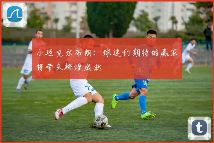 小迈克尔布朗：球迷们期待的赢家将带来辉煌成就
