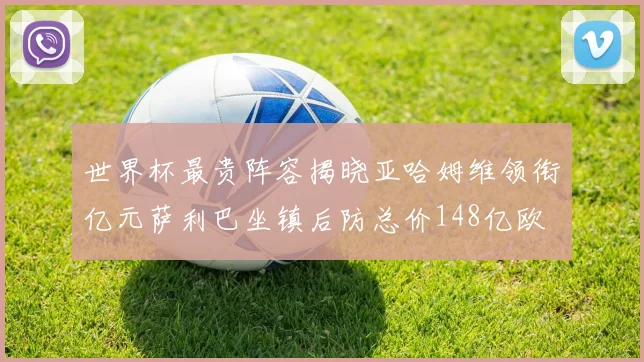 世界杯最贵阵容揭晓亚哈姆维领衔亿元萨利巴坐镇后防总价148亿欧