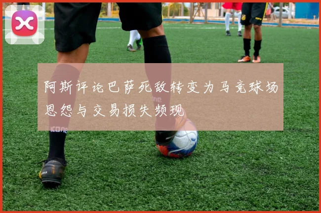 阿斯评论巴萨死敌转变为马竞球场恩怨与交易损失频现