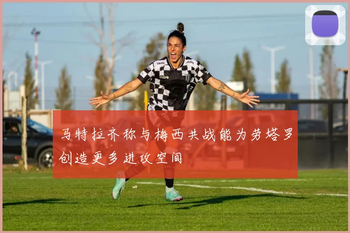 马特拉齐称与梅西共战能为劳塔罗创造更多进攻空间