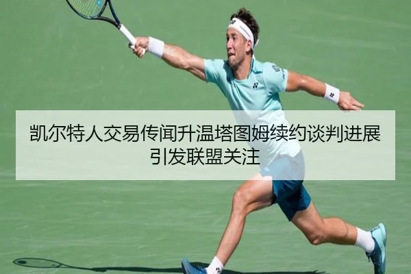 凯尔特人交易传闻升温塔图姆续约谈判进展引发联盟关注
